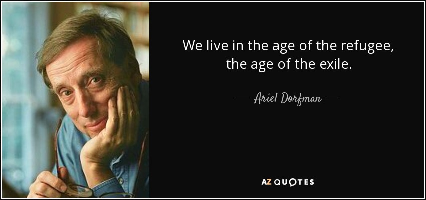 We live in the age of the refugee, the age of the exile. - Ariel Dorfman