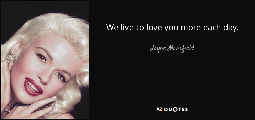 We live to love you more each day. - Jayne Mansfield