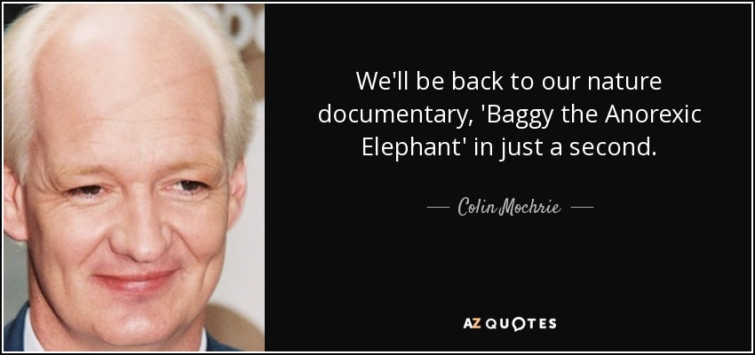 We'll be back to our nature documentary, 'Baggy the Anorexic Elephant' in just a second. - Colin Mochrie