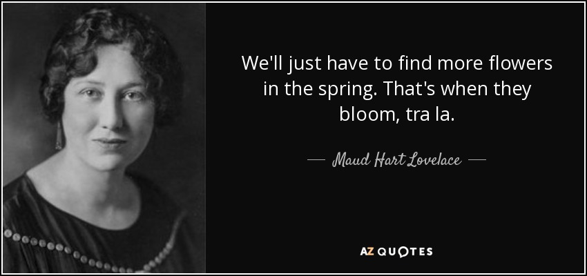 We'll just have to find more flowers in the spring. That's when they bloom, tra la. - Maud Hart Lovelace