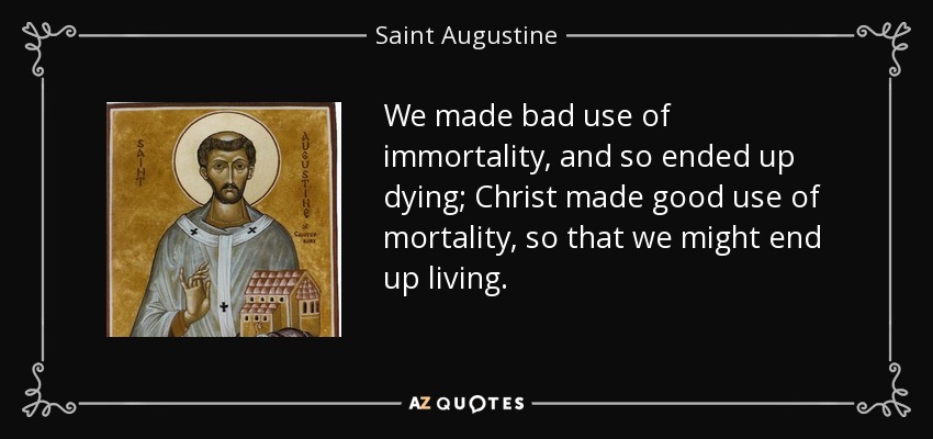 We made bad use of immortality, and so ended up dying; Christ made good use of mortality, so that we might end up living. - Saint Augustine