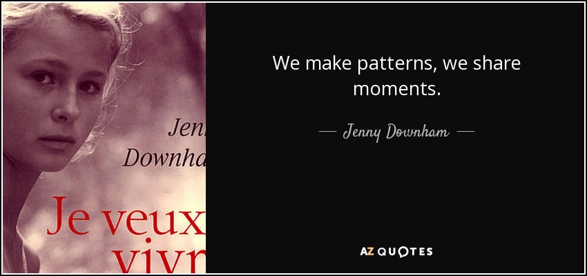 We make patterns, we share moments. - Jenny Downham