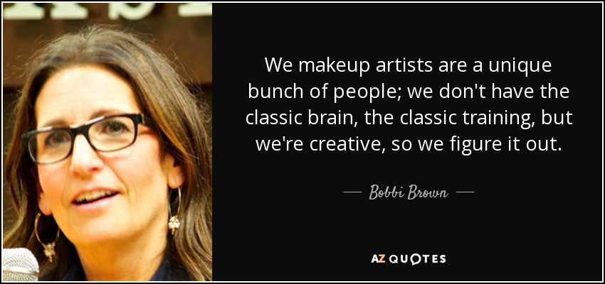 We makeup artists are a unique bunch of people; we don't have the classic brain, the classic training, but we're creative, so we figure it out. - Bobbi Brown