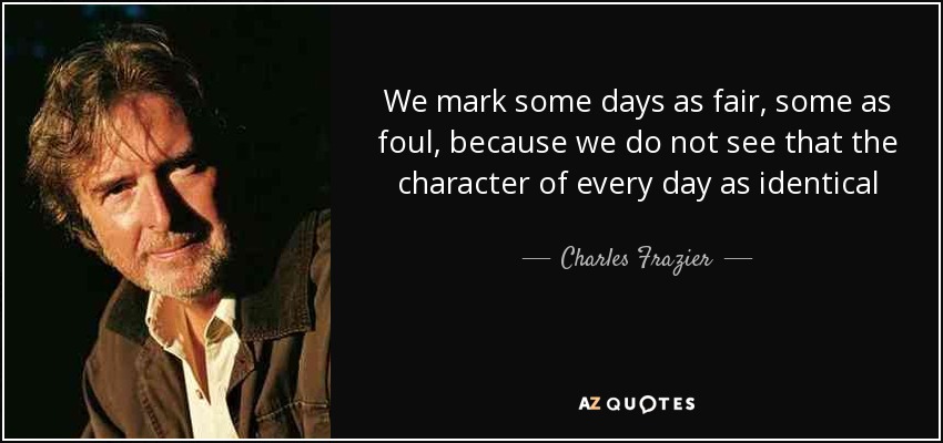 We mark some days as fair, some as foul, because we do not see that the character of every day as identical - Charles Frazier