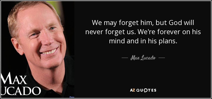 We may forget him, but God will never forget us. We're forever on his mind and in his plans. - Max Lucado