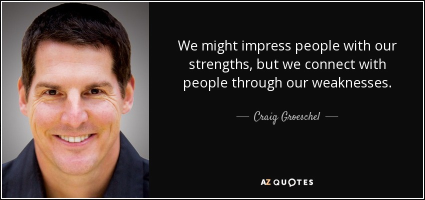 We might impress people with our strengths, but we connect with people through our weaknesses. - Craig Groeschel