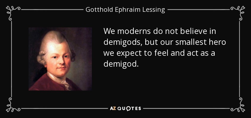 Los modernos no creemos en semidioses, pero de nuestro héroe más pequeño esperamos que se sienta y actúe como un semidiós. - Gotthold Ephraim Lessing