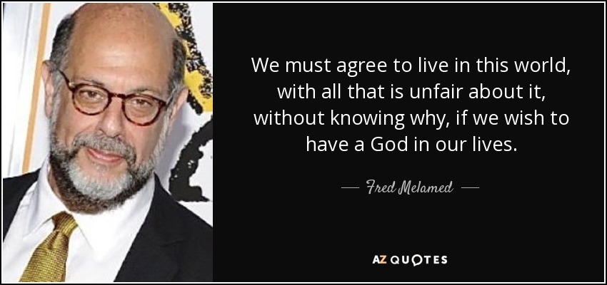 We must agree to live in this world, with all that is unfair about it, without knowing why, if we wish to have a God in our lives. - Fred Melamed