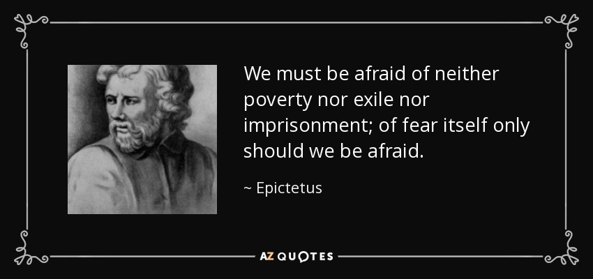 We must be afraid of neither poverty nor exile nor imprisonment; of fear itself only should we be afraid. - Epictetus