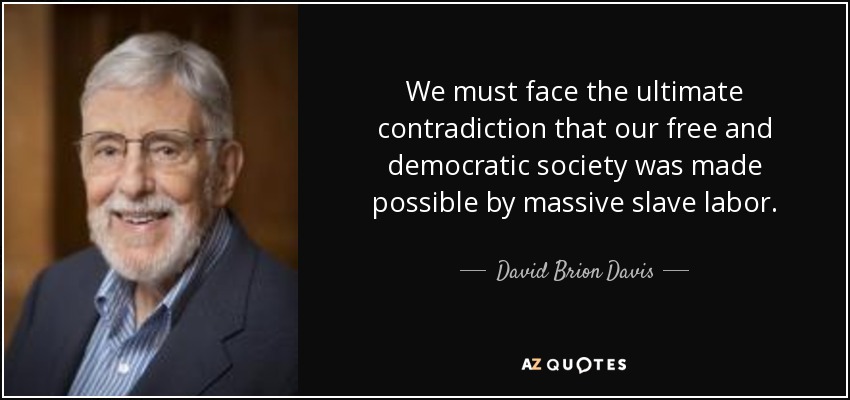 We must face the ultimate contradiction that our free and democratic society was made possible by massive slave labor. - David Brion Davis