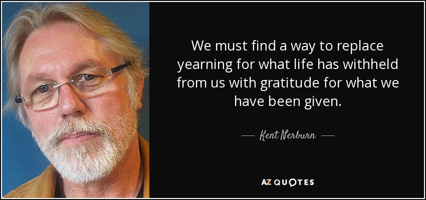 We must find a way to replace yearning for what life has withheld from us with gratitude for what we have been given. - Kent Nerburn