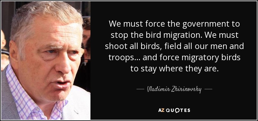 We must force the government to stop the bird migration. We must shoot all birds, field all our men and troops... and force migratory birds to stay where they are. - Vladimir Zhirinovsky