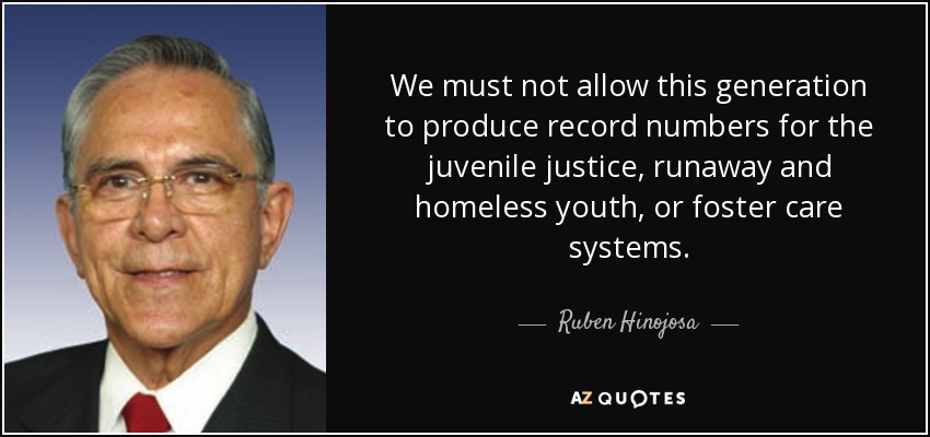 We must not allow this generation to produce record numbers for the juvenile justice, runaway and homeless youth, or foster care systems. - Ruben Hinojosa