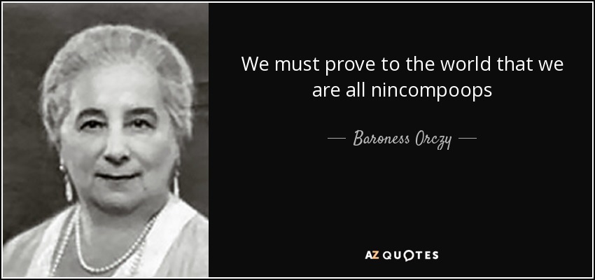 We must prove to the world that we are all nincompoops - Baroness Orczy