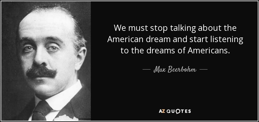 We must stop talking about the American dream and start listening to the dreams of Americans. - Max Beerbohm