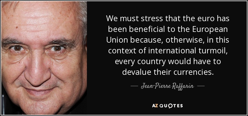 We must stress that the euro has been beneficial to the European Union because, otherwise, in this context of international turmoil, every country would have to devalue their currencies. - Jean-Pierre Raffarin