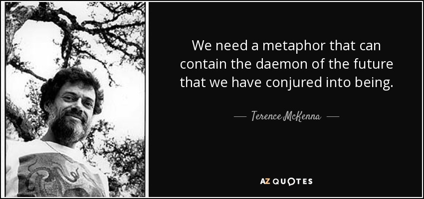 We need a metaphor that can contain the daemon of the future that we have conjured into being. - Terence McKenna