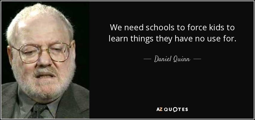 We need schools to force kids to learn things they have no use for. - Daniel Quinn