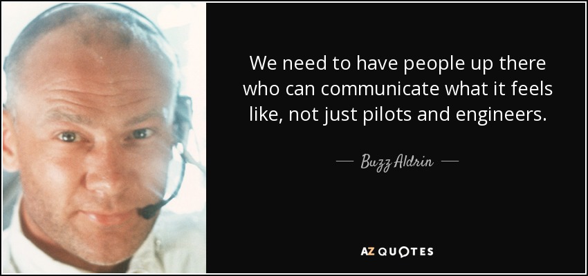 We need to have people up there who can communicate what it feels like, not just pilots and engineers. - Buzz Aldrin