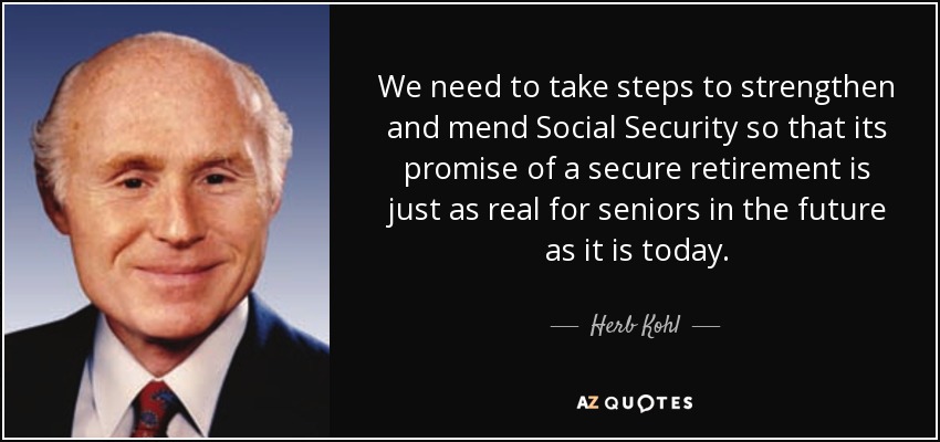 We need to take steps to strengthen and mend Social Security so that its promise of a secure retirement is just as real for seniors in the future as it is today. - Herb Kohl