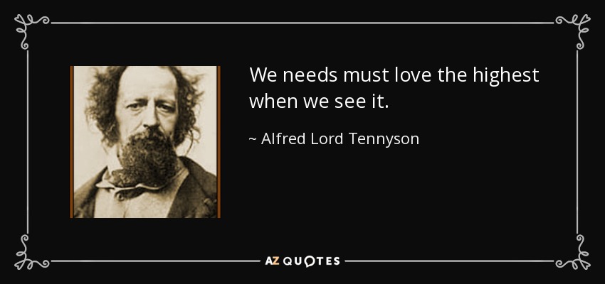 We needs must love the highest when we see it. - Alfred Lord Tennyson