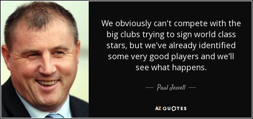 We obviously can't compete with the big clubs trying to sign world class stars, but we've already identified some very good players and we'll see what happens. - Paul Jewell