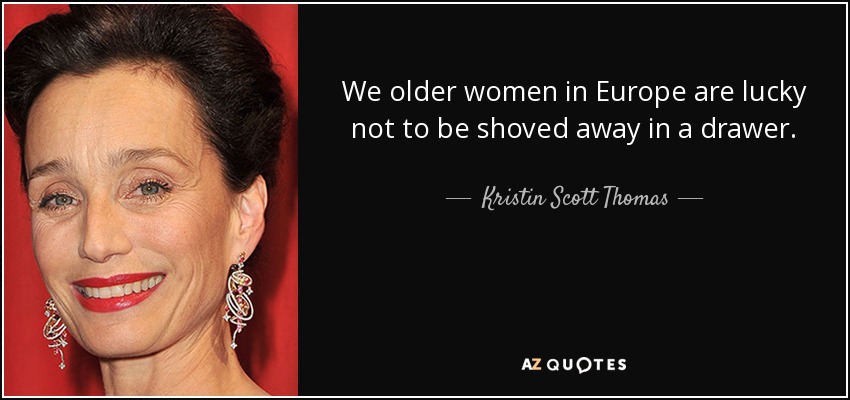 We older women in Europe are lucky not to be shoved away in a drawer. - Kristin Scott Thomas