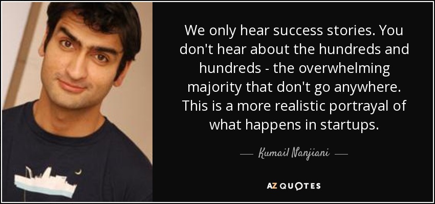 We only hear success stories. You don't hear about the hundreds and hundreds - the overwhelming majority that don't go anywhere. This is a more realistic portrayal of what happens in startups. - Kumail Nanjiani