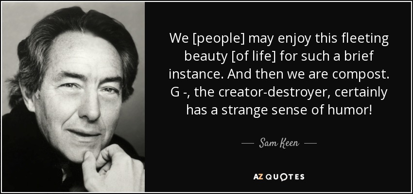 Nosotros [las personas] podemos disfrutar de esta fugaz belleza [de la vida] durante un breve instante. Y luego somos abono. G - , el creador-destructor, ¡ciertamente tiene un extraño sentido del humor! - Sam Keen