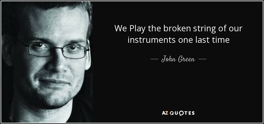 We Play the broken string of our instruments one last time - John Green