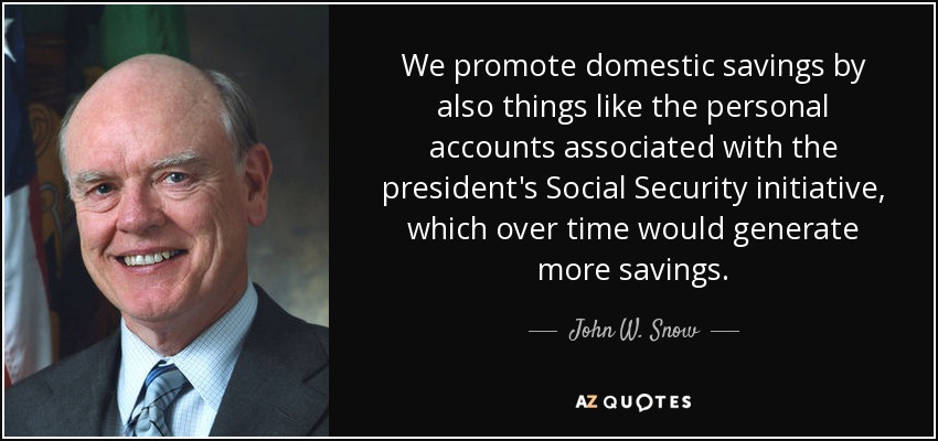 We promote domestic savings by also things like the personal accounts associated with the president's Social Security initiative, which over time would generate more savings. - John W. Snow