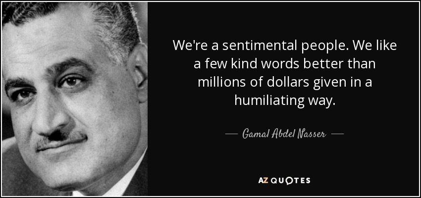 We're a sentimental people. We like a few kind words better than millions of dollars given in a humiliating way. - Gamal Abdel Nasser