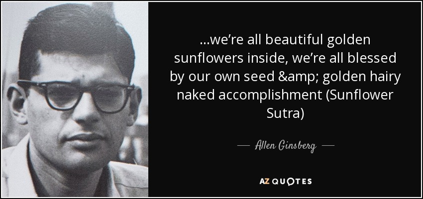 …we’re all beautiful golden sunflowers inside, we’re all blessed by our own seed & golden hairy naked accomplishment (Sunflower Sutra) - Allen Ginsberg