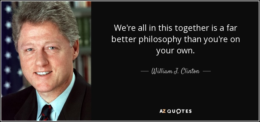 We're all in this together is a far better philosophy than you're on your own. - William J. Clinton