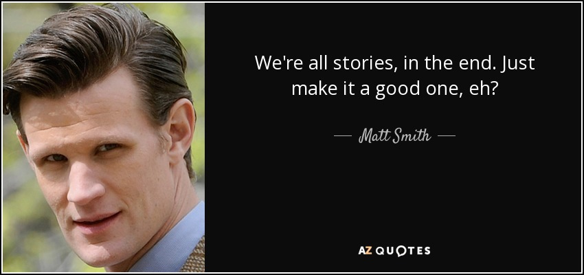 We're all stories, in the end. Just make it a good one, eh? - Matt Smith