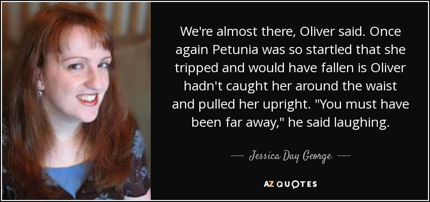 We're almost there, Oliver said. Once again Petunia was so startled that she tripped and would have fallen is Oliver hadn't caught her around the waist and pulled her upright. 