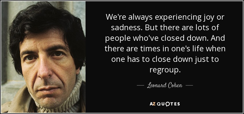 Siempre estamos experimentando alegría o tristeza. Pero hay mucha gente que se ha cerrado. Y hay momentos en la vida en los que uno tiene que cerrarse para reagruparse. - Leonard Cohen