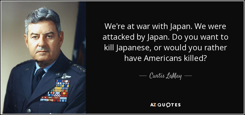 We're at war with Japan. We were attacked by Japan. Do you want to kill Japanese, or would you rather have Americans killed? - Curtis LeMay