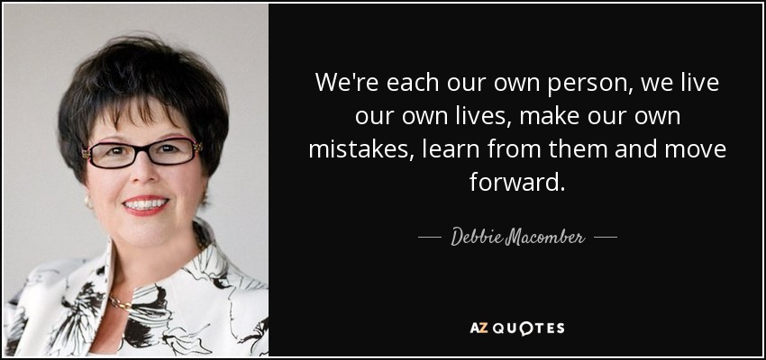 We're each our own person, we live our own lives, make our own mistakes, learn from them and move forward. - Debbie Macomber