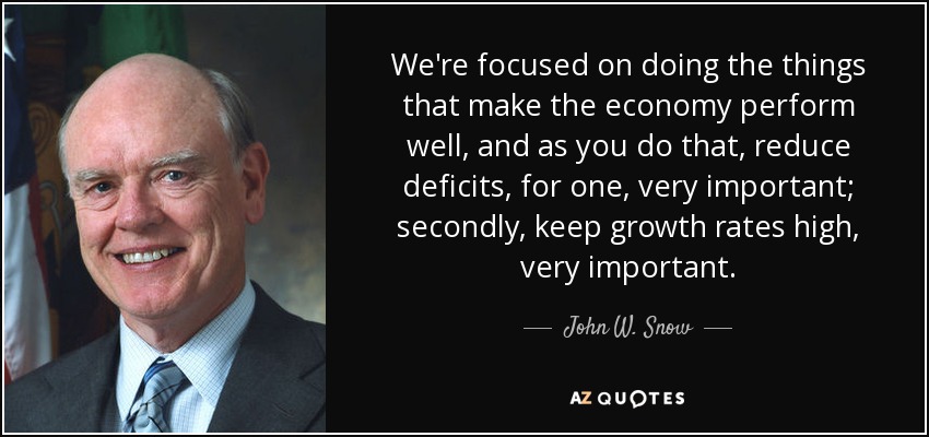 We're focused on doing the things that make the economy perform well, and as you do that, reduce deficits, for one, very important; secondly, keep growth rates high, very important. - John W. Snow