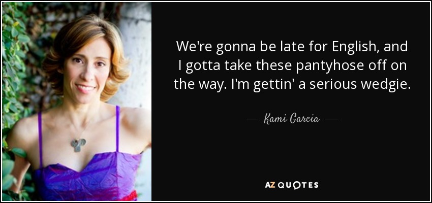 We're gonna be late for English, and I gotta take these pantyhose off on the way. I'm gettin' a serious wedgie. - Kami Garcia