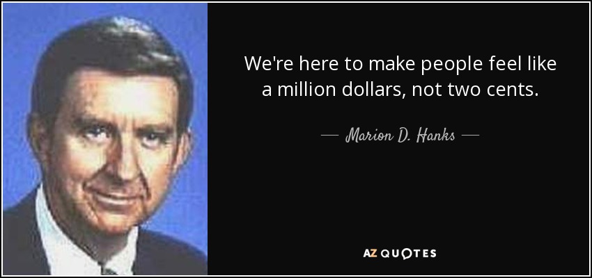 We're here to make people feel like a million dollars, not two cents. - Marion D. Hanks