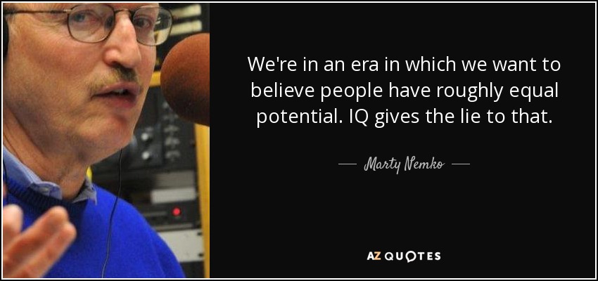 We're in an era in which we want to believe people have roughly equal potential. IQ gives the lie to that. - Marty Nemko