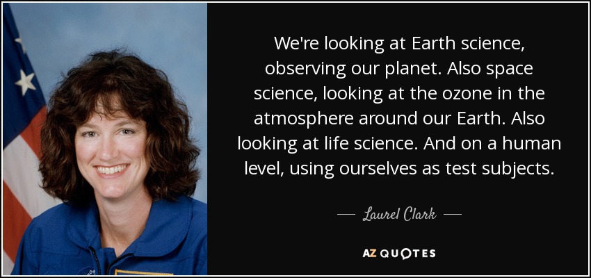 We're looking at Earth science, observing our planet. Also space science, looking at the ozone in the atmosphere around our Earth. Also looking at life science. And on a human level, using ourselves as test subjects. - Laurel Clark