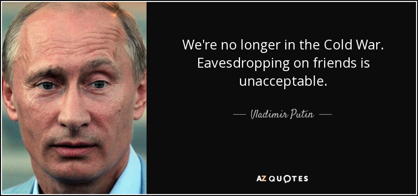 We're no longer in the Cold War. Eavesdropping on friends is unacceptable. - Vladimir Putin