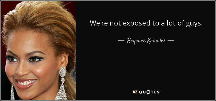 No estamos expuestas a muchos chicos. - Beyonce Knowles