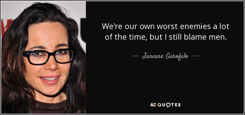 We're our own worst enemies a lot of the time, but I still blame men. - Janeane Garofalo