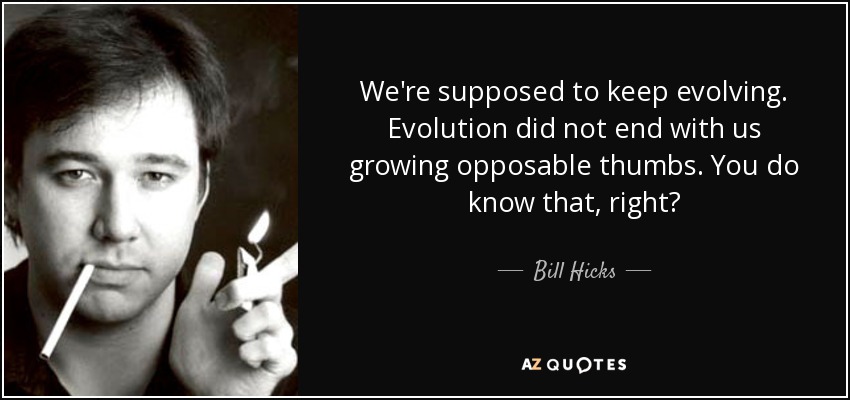 Se supone que debemos seguir evolucionando. La evolución no terminó con nosotros creciendo pulgares oponibles. Lo sabes, ¿verdad? - Bill Hicks