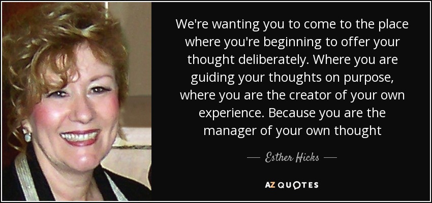 Queremos que llegues al lugar donde estás empezando a ofrecer tu pensamiento deliberadamente. Donde estás guiando tus pensamientos a propósito, donde eres el creador de tu propia experiencia. Porque eres el gerente de tu propio pensamiento - Esther Hicks