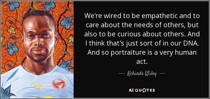 Estamos programados para ser empáticos y preocuparnos por las necesidades de los demás, pero también para sentir curiosidad por los demás. Creo que eso está en nuestro ADN. El retrato es un acto muy humano. - Kehinde Wiley